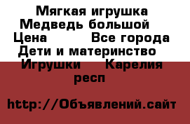 Мягкая игрушка Медведь-большой. › Цена ­ 750 - Все города Дети и материнство » Игрушки   . Карелия респ.